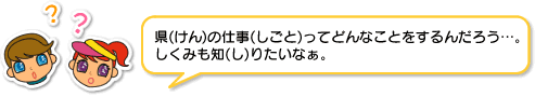 イラスト：県の仕事ってどんな事をするんだろう。仕組みも知りたいなぁ。